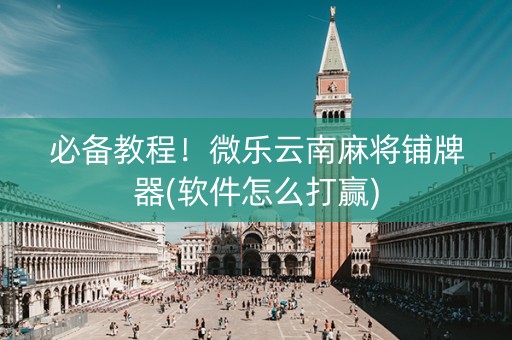 必备教程！微乐云南麻将铺牌器(软件怎么打赢)