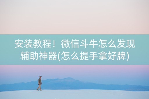 安装教程！微信斗牛怎么发现辅助神器(怎么提手拿好牌)