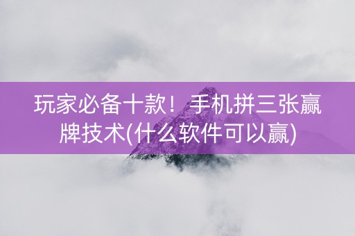 玩家必备十款！手机拼三张赢牌技术(什么软件可以赢)