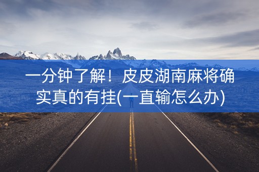 一分钟了解！皮皮湖南麻将确实真的有挂(一直输怎么办)