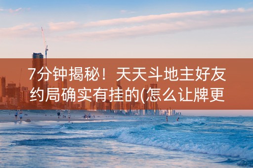 7分钟揭秘！天天斗地主好友约局确实有挂的(怎么让牌更好)