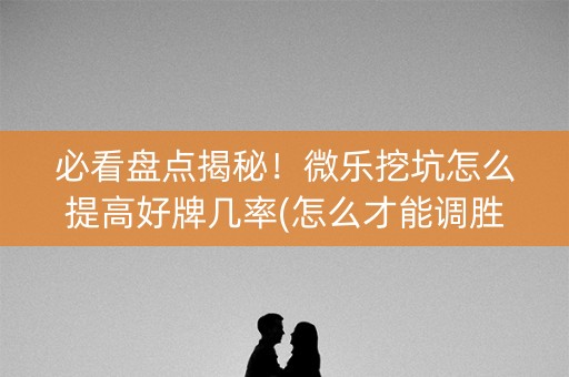 必看盘点揭秘！微乐挖坑怎么提高好牌几率(怎么才能调胜率)