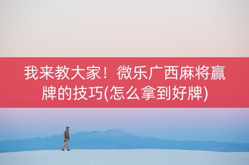 我来教大家！微乐广西麻将赢牌的技巧(怎么拿到好牌)