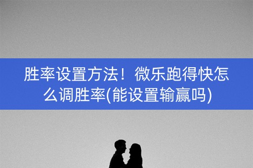 胜率设置方法！微乐跑得快怎么调胜率(能设置输赢吗)