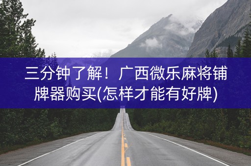 三分钟了解！广西微乐麻将铺牌器购买(怎样才能有好牌)