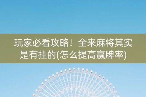 玩家必看攻略！全来麻将其实是有挂的(怎么提高赢牌率)