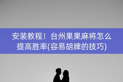 安装教程！台州果果麻将怎么提高胜率(容易胡牌的技巧)