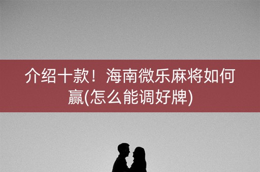 介绍十款！海南微乐麻将如何赢(怎么能调好牌)
