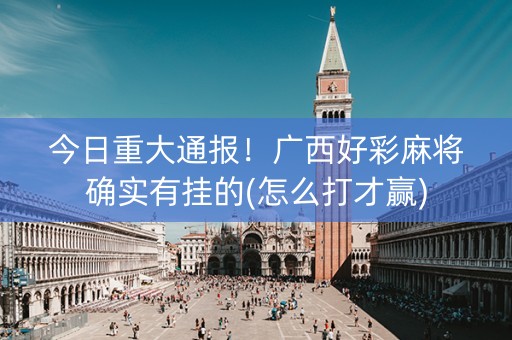 今日重大通报！广西好彩麻将确实有挂的(怎么打才赢)