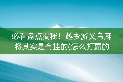 必看盘点揭秘！越乡游义乌麻将其实是有挂的(怎么打赢的几率大)