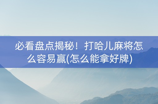 必看盘点揭秘！打哈儿麻将怎么容易赢(怎么能拿好牌)
