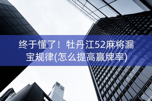 终于懂了！牡丹江52麻将漏宝规律(怎么提高赢牌率)