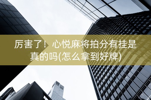 厉害了！心悦麻将拍分有挂是真的吗(怎么拿到好牌)