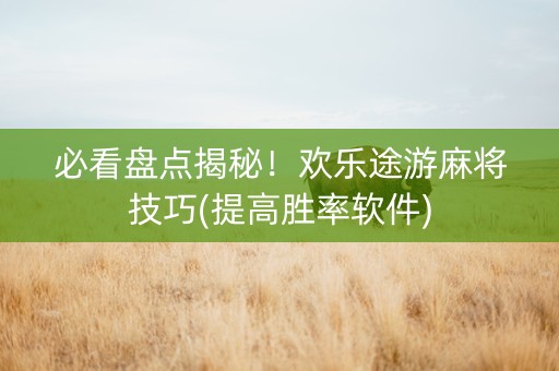必看盘点揭秘！欢乐途游麻将技巧(提高胜率软件)