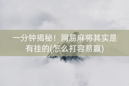 一分钟揭秘！网易麻将其实是有挂的(怎么打容易赢)