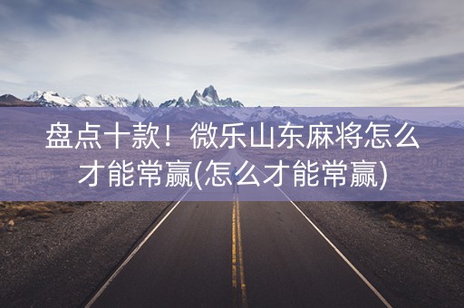 盘点十款！微乐山东麻将怎么才能常赢(怎么才能常赢)