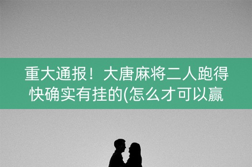 重大通报！大唐麻将二人跑得快确实有挂的(怎么才可以赢)