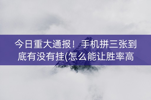 今日重大通报！手机拼三张到底有没有挂(怎么能让胜率高)