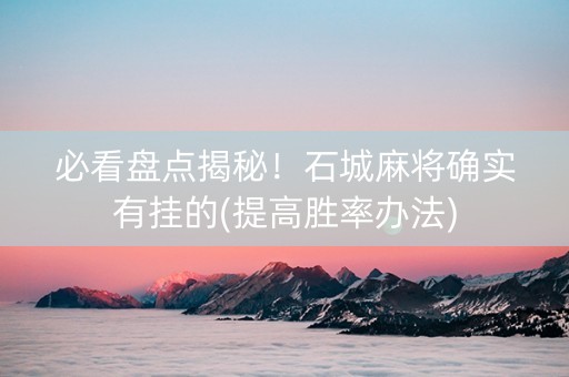 必看盘点揭秘！石城麻将确实有挂的(提高胜率办法)