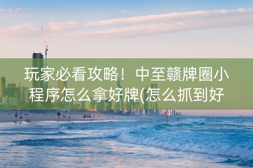 玩家必看攻略！中至赣牌圈小程序怎么拿好牌(怎么抓到好牌)