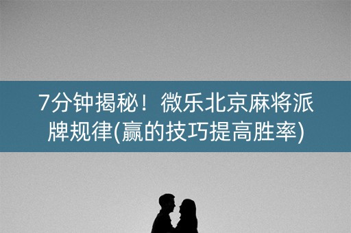 7分钟揭秘！微乐北京麻将派牌规律(赢的技巧提高胜率)