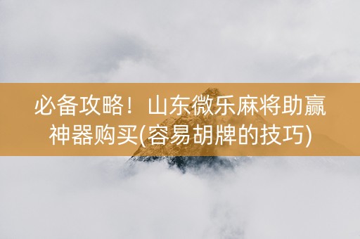 必备攻略！山东微乐麻将助赢神器购买(容易胡牌的技巧)