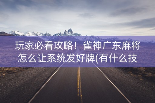 玩家必看攻略！雀神广东麻将怎么让系统发好牌(有什么技巧)