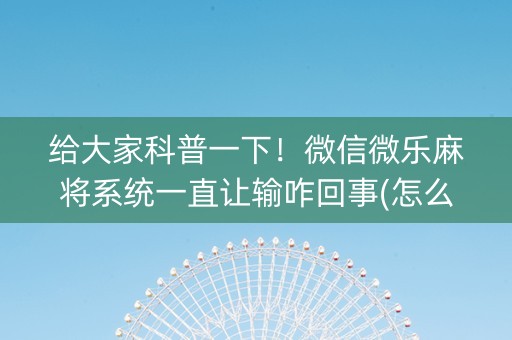 给大家科普一下！微信微乐麻将系统一直让输咋回事(怎么让牌变好)