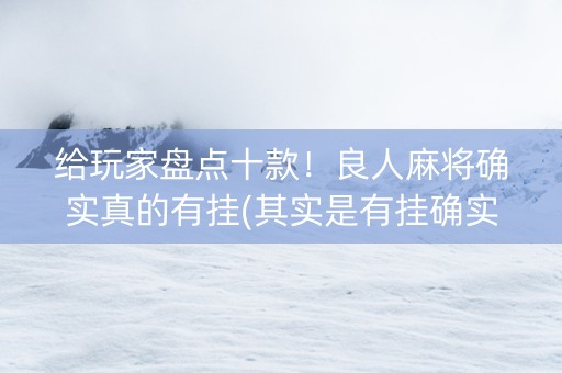 给玩家盘点十款！良人麻将确实真的有挂(其实是有挂确实有挂)