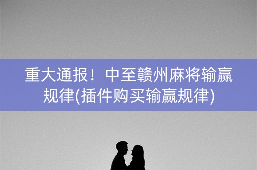 重大通报！中至赣州麻将输赢规律(插件购买输赢规律)