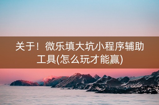 关于！微乐填大坑小程序辅助工具(怎么玩才能赢)
