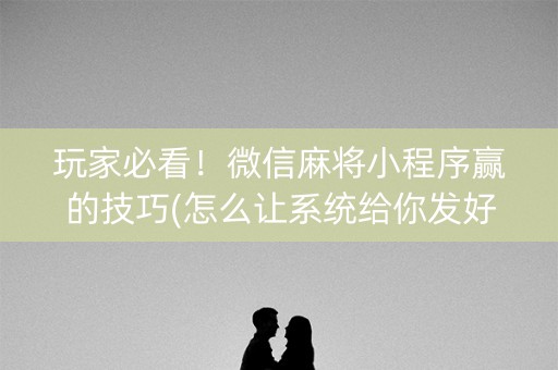 玩家必看！微信麻将小程序赢的技巧(怎么让系统给你发好牌)