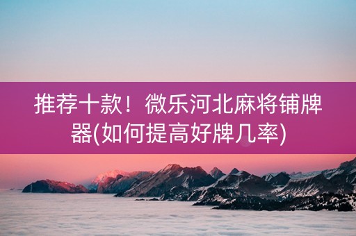 推荐十款！微乐河北麻将铺牌器(如何提高好牌几率)