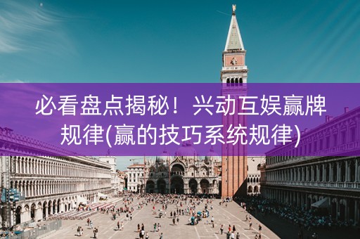 必看盘点揭秘！兴动互娱赢牌规律(赢的技巧系统规律)