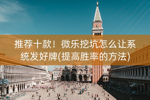 推荐十款！微乐挖坑怎么让系统发好牌(提高胜率的方法)