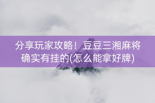分享玩家攻略！豆豆三湘麻将确实有挂的(怎么能拿好牌)