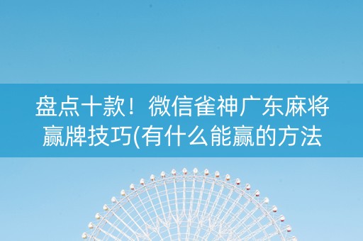 盘点十款！微信雀神广东麻将赢牌技巧(有什么能赢的方法)