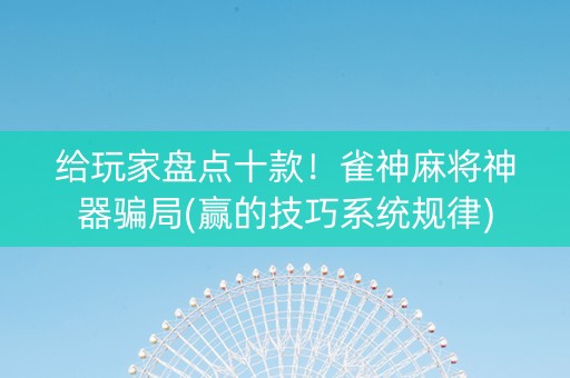 给玩家盘点十款！雀神麻将神器骗局(赢的技巧系统规律)