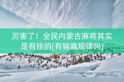 厉害了！全民内蒙古麻将其实是有挂的(有输赢规律吗)