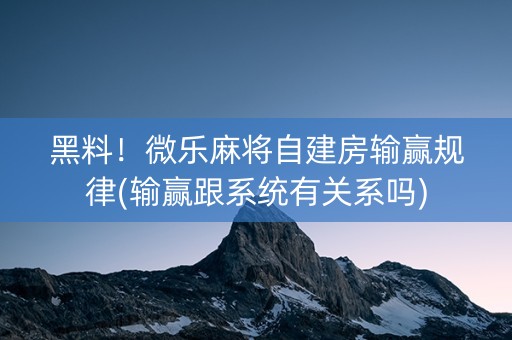 黑料！微乐麻将自建房输赢规律(输赢跟系统有关系吗)