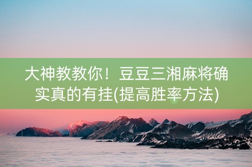 大神教教你！豆豆三湘麻将确实真的有挂(提高胜率方法)