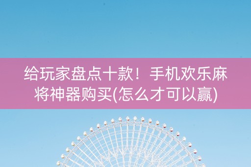 给玩家盘点十款！手机欢乐麻将神器购买(怎么才可以赢)