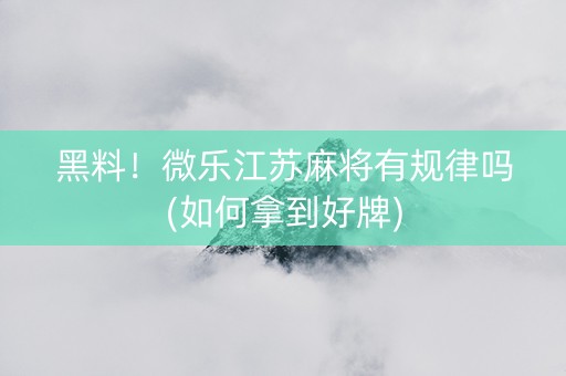 黑料！微乐江苏麻将有规律吗(如何拿到好牌)