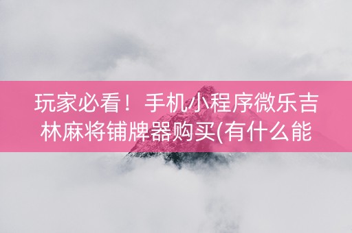 玩家必看！手机小程序微乐吉林麻将铺牌器购买(有什么能赢的方法)