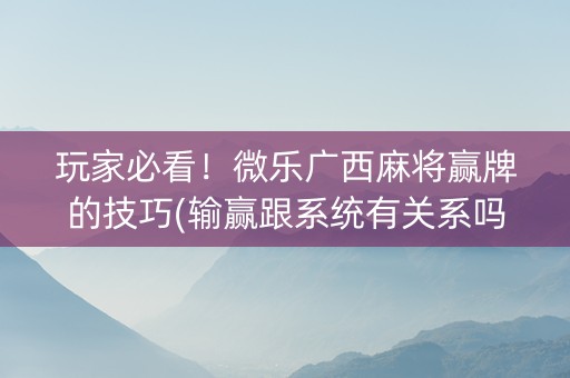 玩家必看！微乐广西麻将赢牌的技巧(输赢跟系统有关系吗)