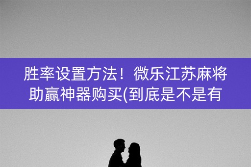 胜率设置方法！微乐江苏麻将助赢神器购买(到底是不是有挂)