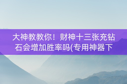 大神教教你！财神十三张充钻石会增加胜率吗(专用神器下载)