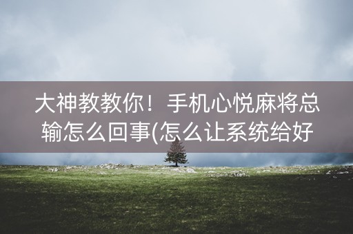 大神教教你！手机心悦麻将总输怎么回事(怎么让系统给好牌)