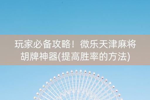 玩家必备攻略！微乐天津麻将胡牌神器(提高胜率的方法)