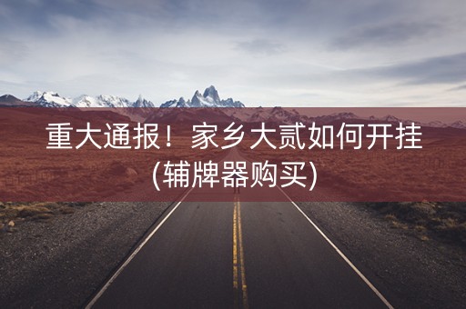 重大通报！家乡大贰如何开挂(辅牌器购买)